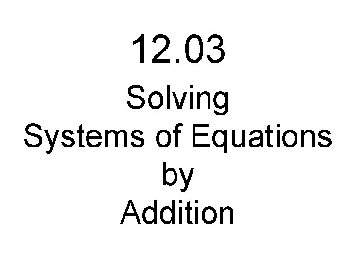 12. 03 Solving Systems of Equations by Addition 