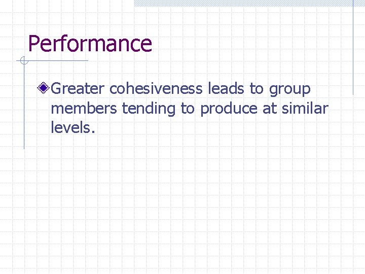 Performance Greater cohesiveness leads to group members tending to produce at similar levels. 