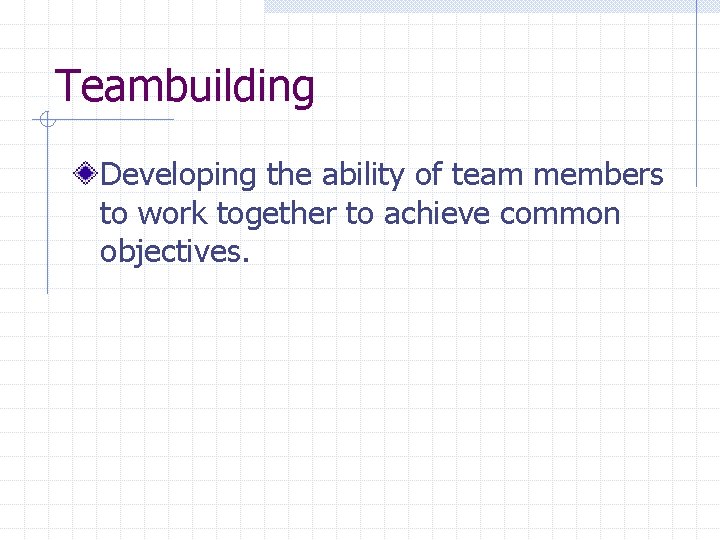 Teambuilding Developing the ability of team members to work together to achieve common objectives.