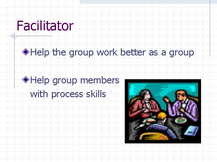 Facilitator Help the group work better as a group Help group members with process