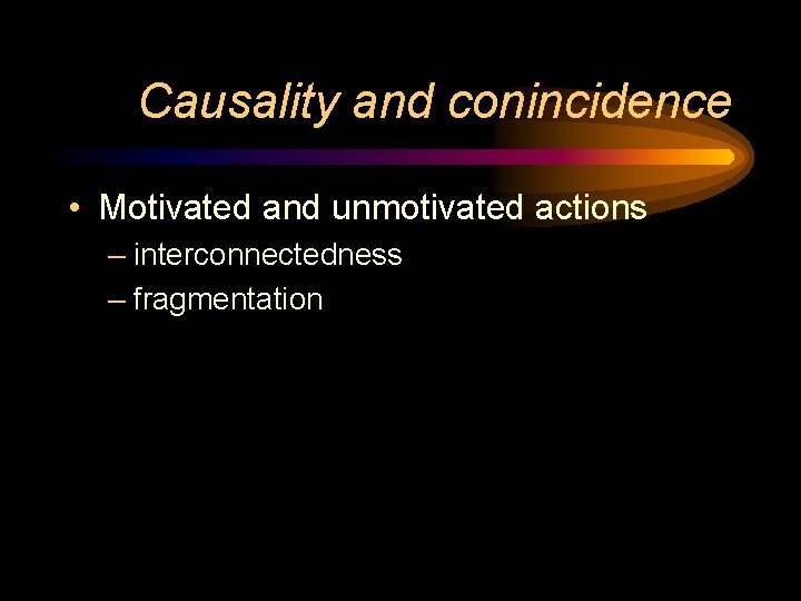 Causality and conincidence • Motivated and unmotivated actions – interconnectedness – fragmentation 