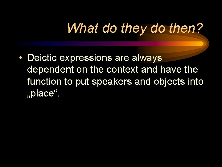 What do they do then? • Deictic expressions are always dependent on the context