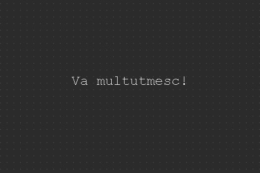 Va multutmesc! 