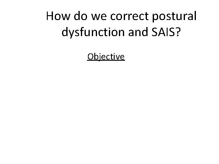 How do we correct postural dysfunction and SAIS? Objective 