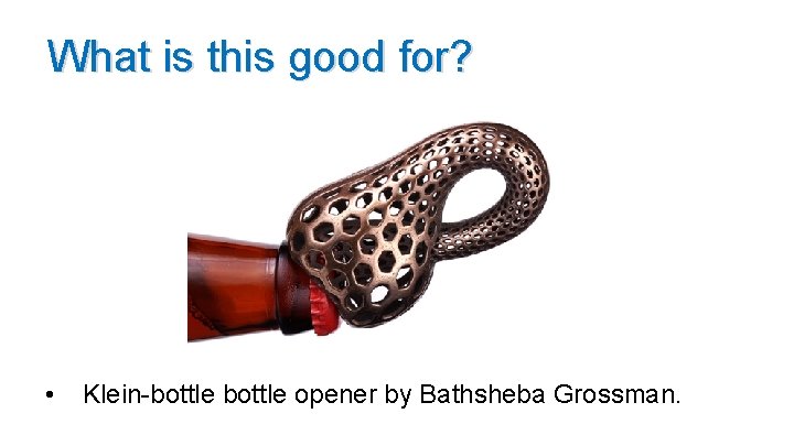 What is this good for? • Klein-bottle opener by Bathsheba Grossman. 