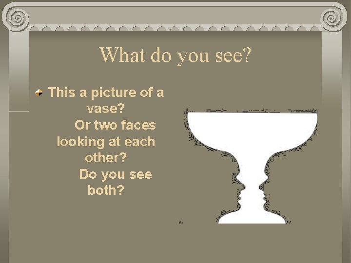 What do you see? This a picture of a vase? Or two faces looking