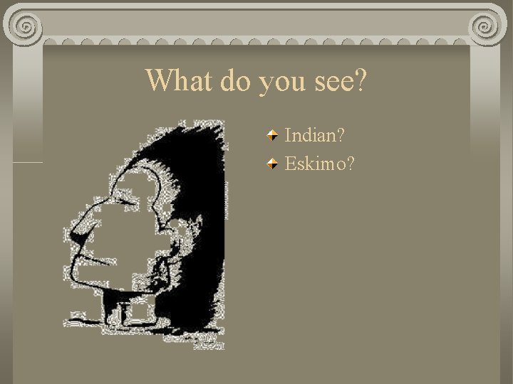 What do you see? Indian? Eskimo? 