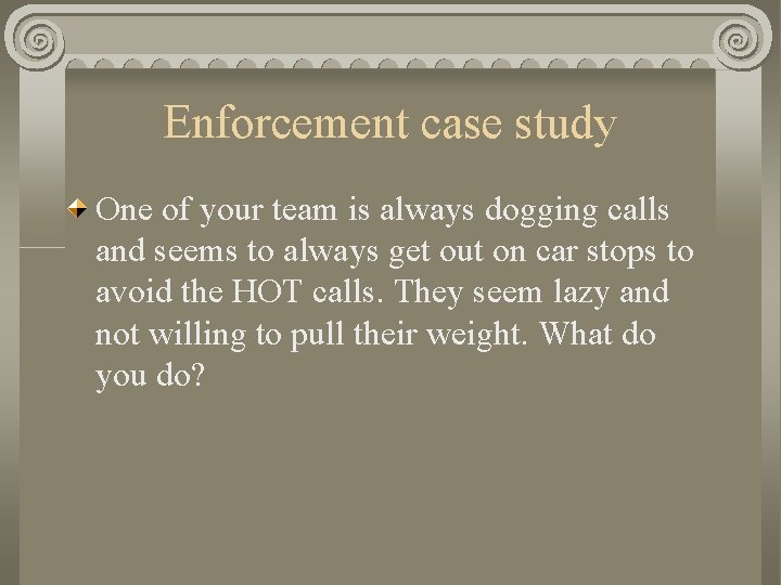 Enforcement case study One of your team is always dogging calls and seems to