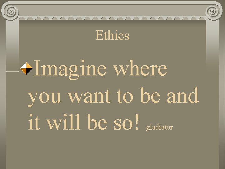 Ethics Imagine where you want to be and it will be so! gladiator 