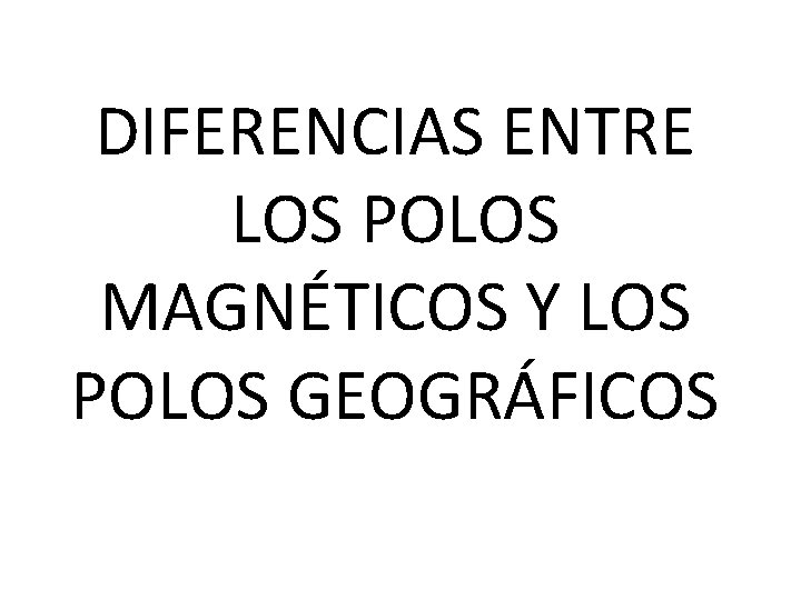 DIFERENCIAS ENTRE LOS POLOS MAGNÉTICOS Y LOS POLOS GEOGRÁFICOS 