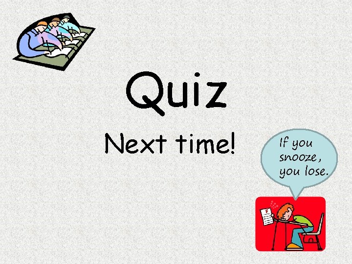 Quiz Next time! If you snooze, you lose. 