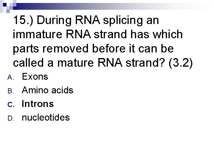 15. ) During RNA splicing an immature RNA strand has which parts removed before