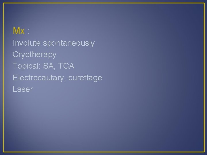 Mx : Involute spontaneously Cryotherapy Topical: SA, TCA Electrocautary, curettage Laser 
