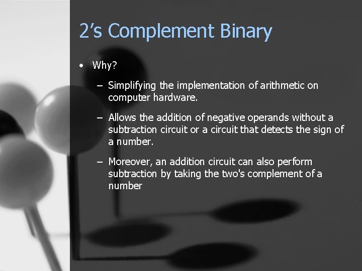 2’s Complement Binary • Why? – Simplifying the implementation of arithmetic on computer hardware.