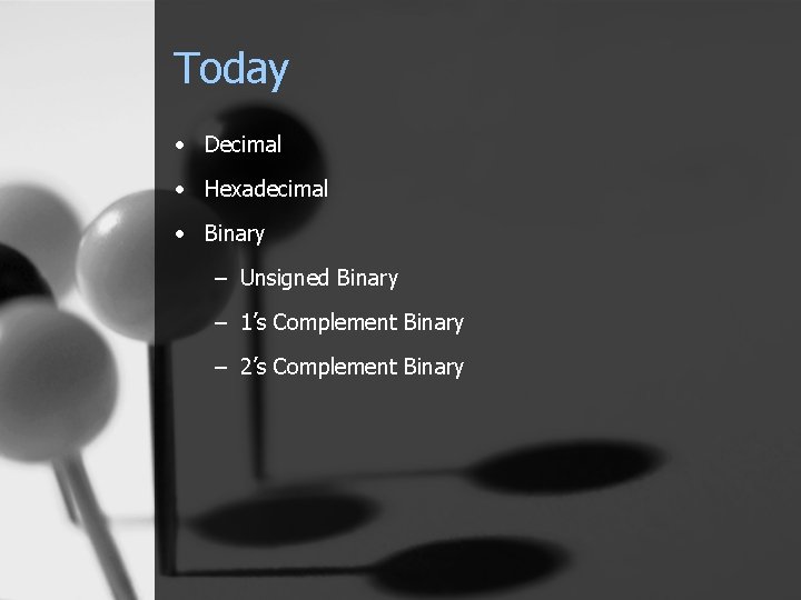 Today • Decimal • Hexadecimal • Binary – Unsigned Binary – 1’s Complement Binary