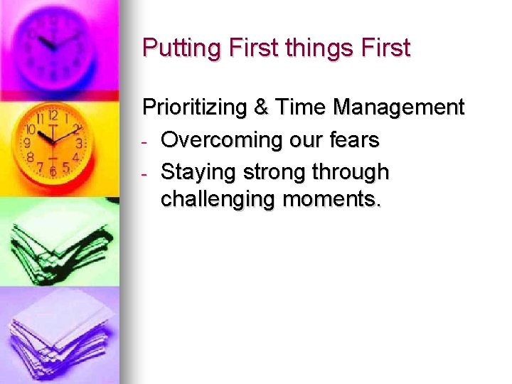 Putting First things First Prioritizing & Time Management - Overcoming our fears - Staying