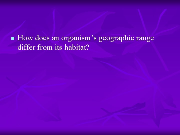 n How does an organism’s geographic range differ from its habitat? 