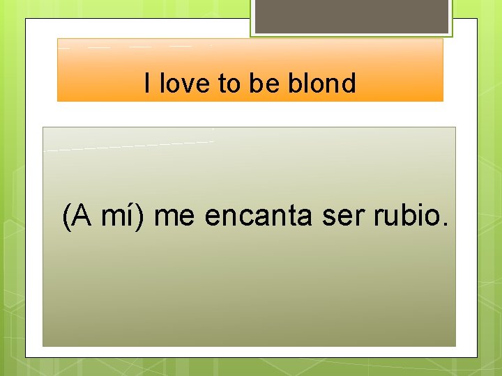 I love to be blond (A mí) me encanta ser rubio. 