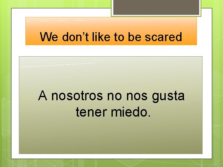 We don’t like to be scared A nosotros no nos gusta tener miedo. 