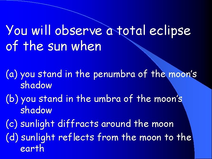 You will observe a total eclipse of the sun when (a) you stand in