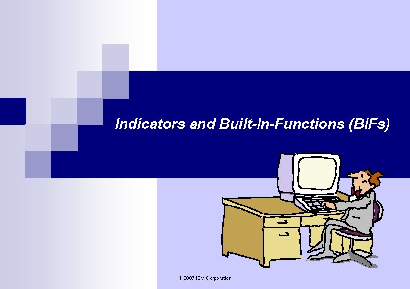 Indicators and Built-In-Functions (BIFs) © 2007 IBM Corporation Indicators and Built-In-Functions (BIFs) © 2007 IBM Corporation