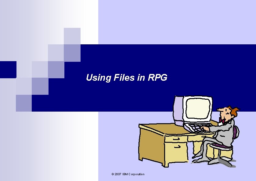 Using Files in RPG © 2007 IBM Corporation Using Files in RPG © 2007 IBM Corporation