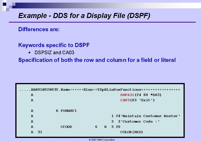 Example - DDS for a Display File (DSPF) Differences are: Keywords specific to DSPF Example - DDS for a Display File (DSPF) Differences are: Keywords specific to DSPF