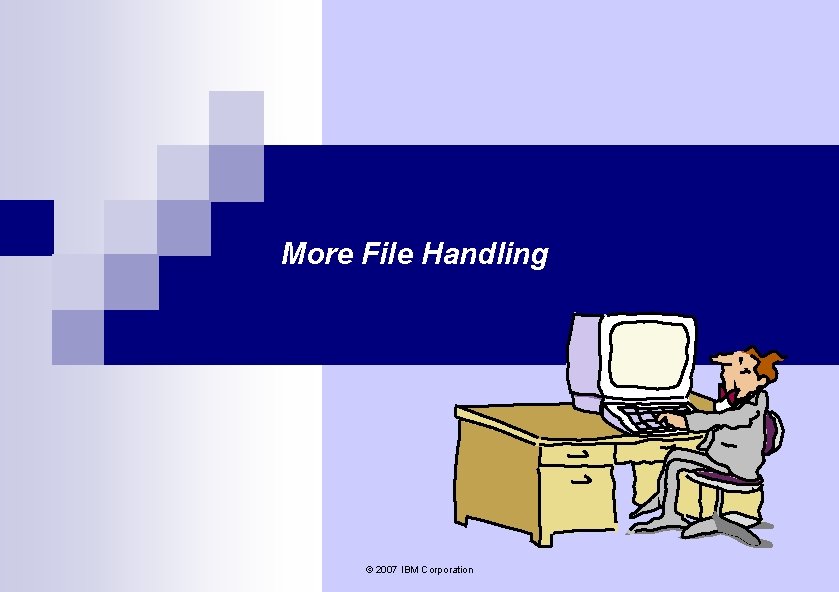 More File Handling © 2007 IBM Corporation More File Handling © 2007 IBM Corporation
