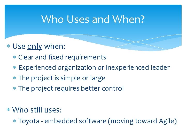 Who Uses and When? Use only when: Clear and fixed requirements Experienced organization or