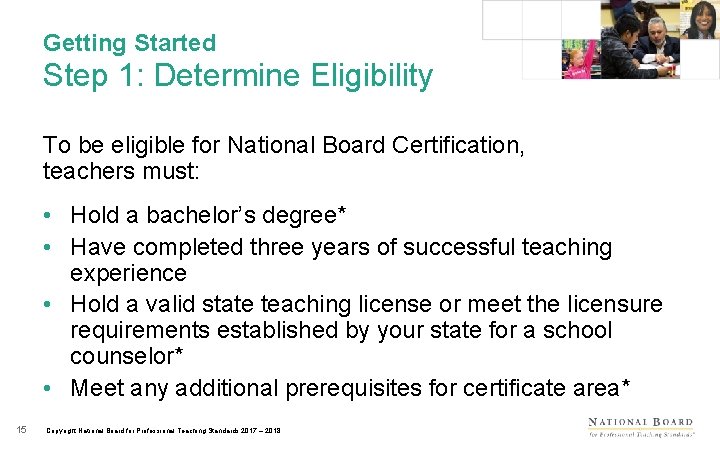 Getting Started Step 1: Determine Eligibility To be eligible for National Board Certification, teachers