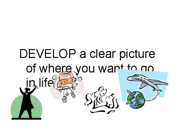 DEVELOP a clear picture of where you want to go in life. 