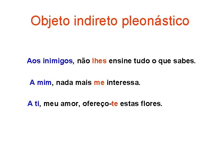 Objeto indireto pleonástico Aos inimigos, não lhes ensine tudo o que sabes. A mim,