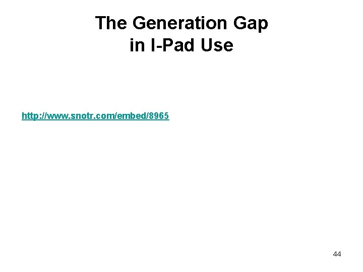 The Generation Gap in I-Pad Use http: //www. snotr. com/embed/8965 44 