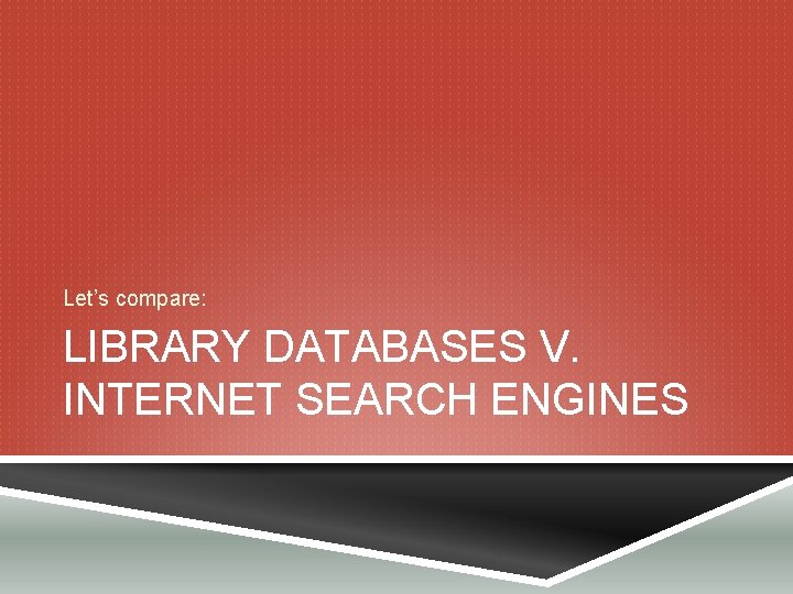 Let’s compare: LIBRARY DATABASES V. INTERNET SEARCH ENGINES 