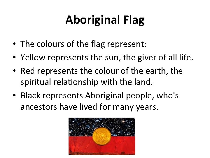 Aboriginal Flag • The colours of the flag represent: • Yellow represents the sun,