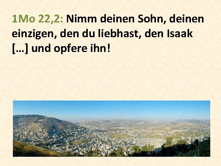 1 Mo 22, 2: Nimm deinen Sohn, deinen einzigen, den du liebhast, den Isaak