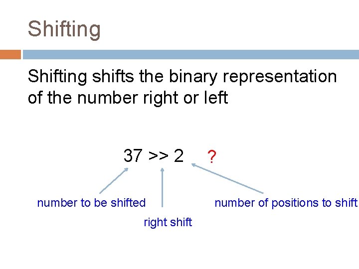 Shifting shifts the binary representation of the number right or left 37 >> 2