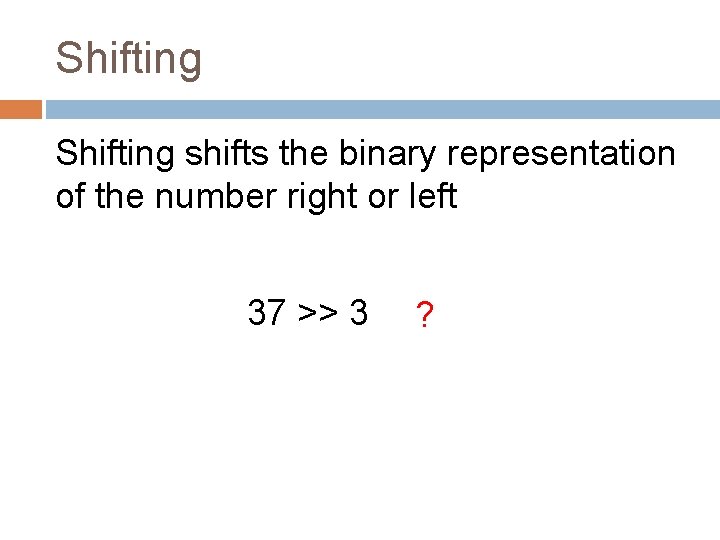 Shifting shifts the binary representation of the number right or left 37 >> 3