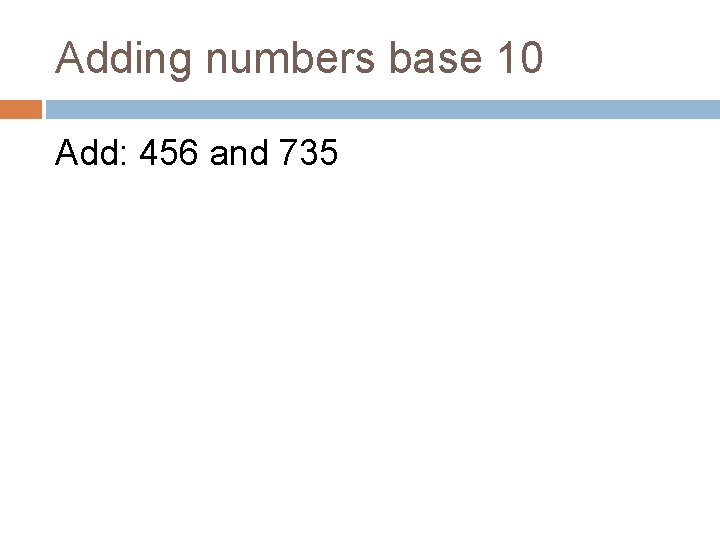 Adding numbers base 10 Add: 456 and 735 