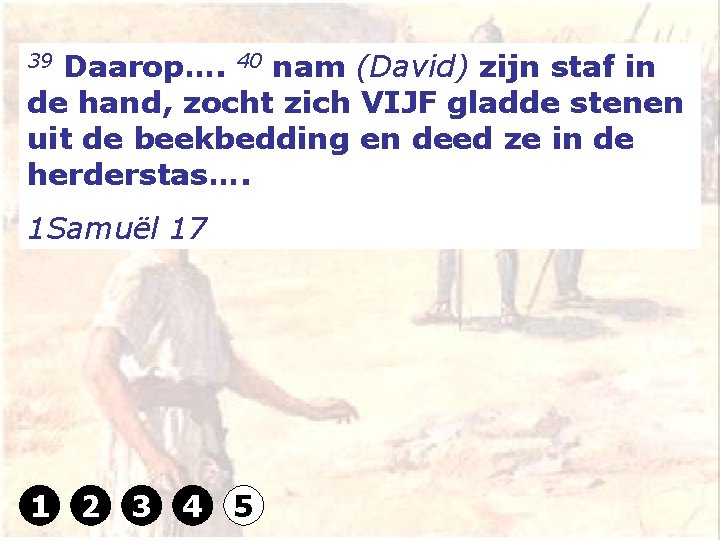 39 Daarop…. 40 nam (David) zijn staf in de hand, zocht zich VIJF gladde