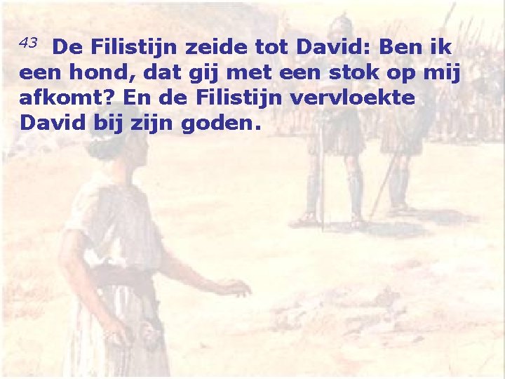 43 De Filistijn zeide tot David: Ben ik een hond, dat gij met een