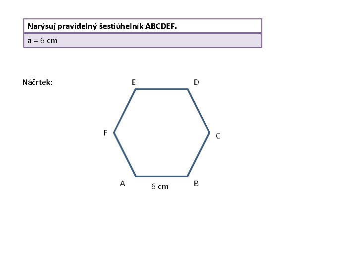 Narýsuj pravidelný šestiúhelník ABCDEF. a = 6 cm Náčrtek: E D F C A