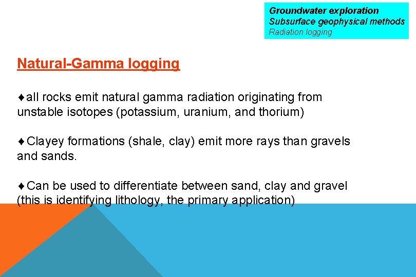 Groundwater exploration Subsurface geophysical methods Radiation logging Natural-Gamma logging all rocks emit natural gamma