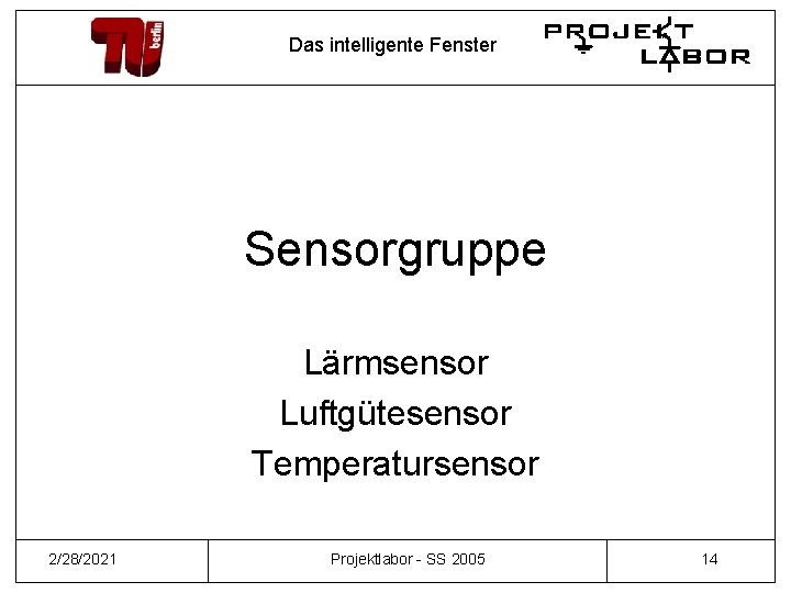 Das intelligente Fenster Sensorgruppe Lärmsensor Luftgütesensor Temperatursensor 2/28/2021 Projektlabor - SS 2005 14 