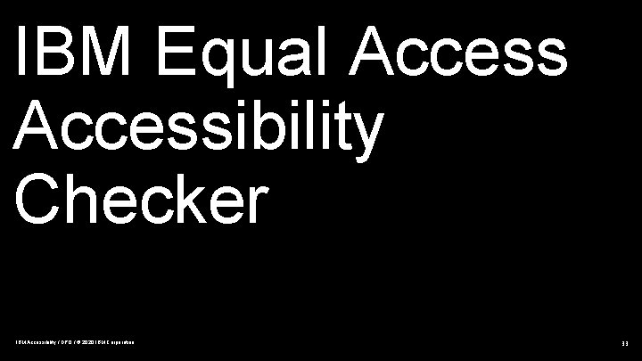 IBM Equal Accessibility Checker IBM Accessibility / DPO / © 2020 IBM Corporation 33