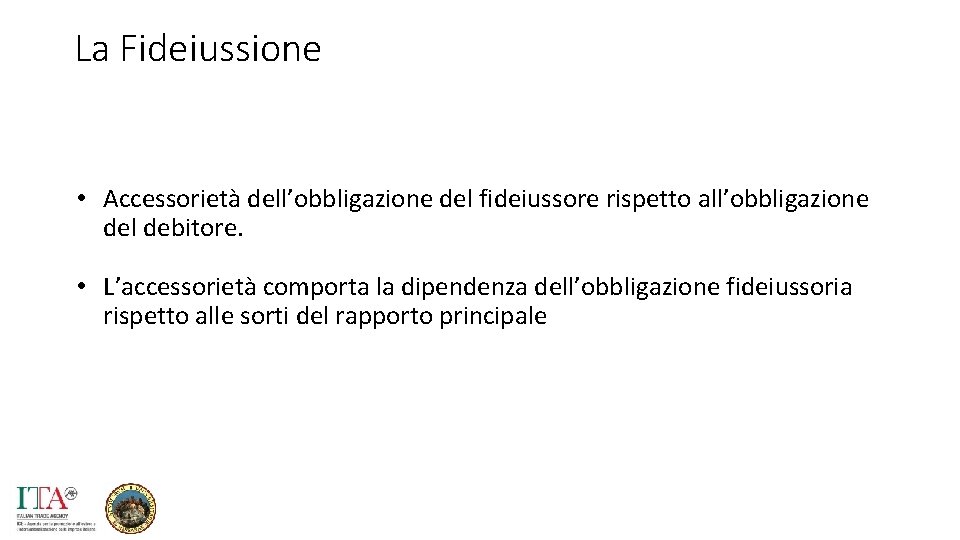 La Fideiussione • Accessorietà dell’obbligazione del fideiussore rispetto all’obbligazione del debitore. • L’accessorietà comporta