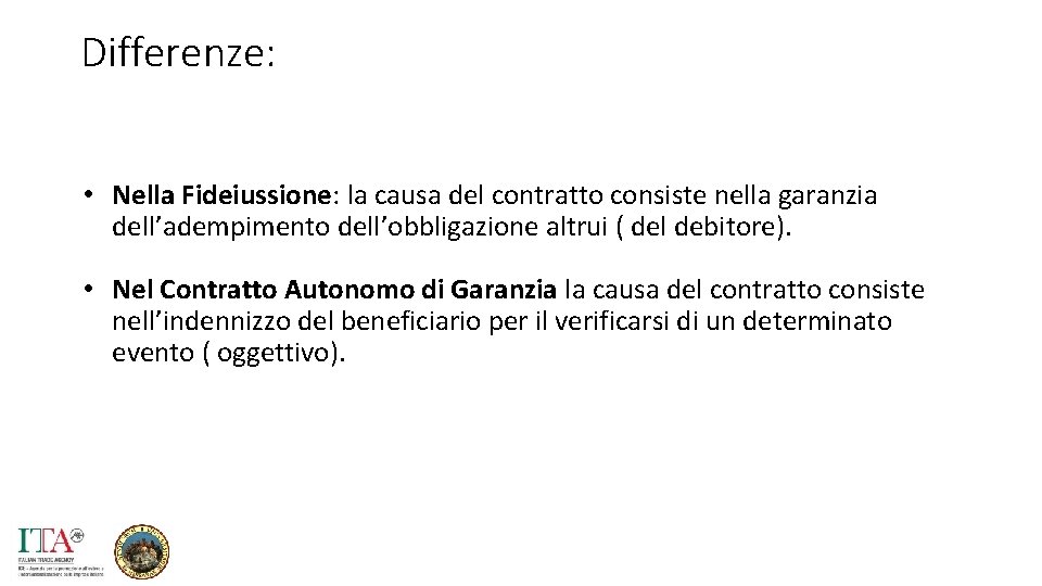 Differenze: • Nella Fideiussione: la causa del contratto consiste nella garanzia dell’adempimento dell’obbligazione altrui