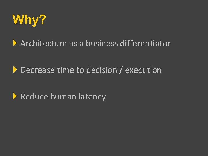 Why? Architecture as a business differentiator Decrease time to decision / execution Reduce human