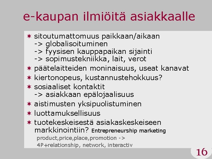 e-kaupan ilmiöitä asiakkaalle ¬ sitoutumattomuus paikkaan/aikaan -> globalisoituminen -> fyysisen kauppapaikan sijainti -> sopimustekniikka,