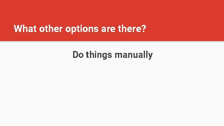 What other options are there? Do things manually 